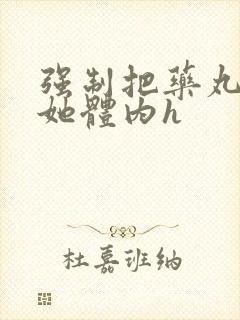 强制把药丸推进她体内h