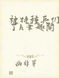 被特种兵们肉晕了h笔趣阁