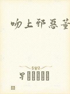 吻上邪恶董事长