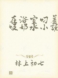 在浴室叼着奶头吸奶水小说封面