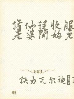 修仙从收服邻居老婆开始免费阅读