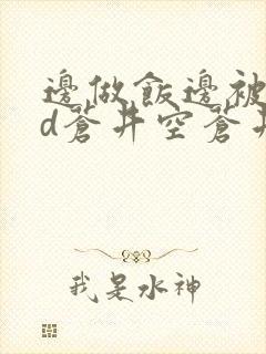 边做饭边被躁bd苍井空苍井空