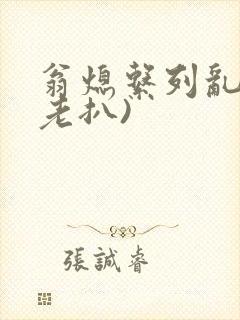 翁熄系列乱 (老扒)