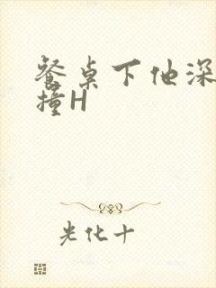 餐桌下他深深顶撞H