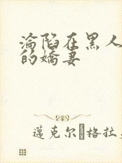 沦陷在黑人胯下的娇妻