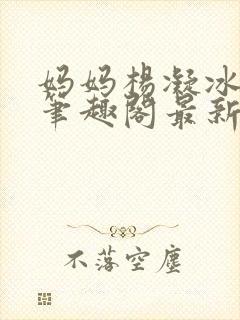 妈妈杨凝冰番外笔趣阁最新章节更新