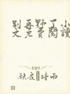 别再野了小说全文免费阅读无弹窗