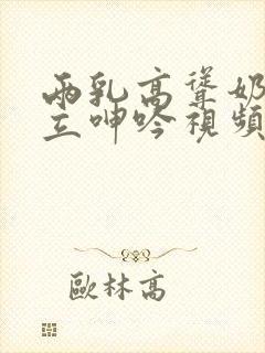 两乳高耸奶头挺立呻吟视频