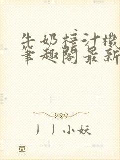 牛奶榨汁机po笔趣阁最新更新内容