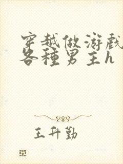 穿越做游戏要和各种男主h