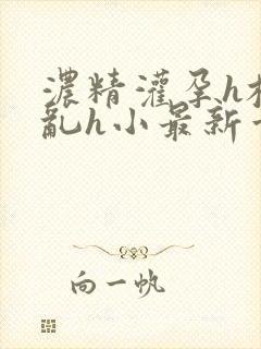 浓精灌孕h校园乱h小最新章节