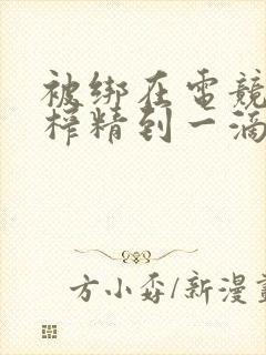 被绑在电竞椅上榨精到一滴不剩