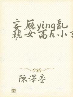 客厅ying乱亲女高h小说