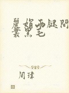 丽娟两腿间一大丛黑毛
