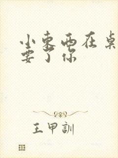 小东西在桌子上要了你