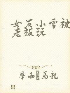 女友小雪被房东老板玩