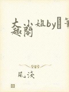 大小姐by琂笔趣阁