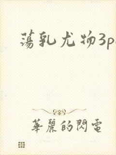 荡乳尤物3pH