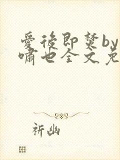 爱后即焚by林啸也全文免费阅读笔趣阁