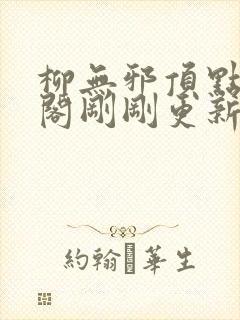 柳无邪顶点笔趣阁刚刚更新