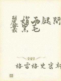丽娟两腿间一大丛黑毛