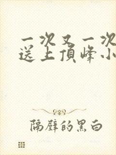 一次又一次把她送上顶峰小说