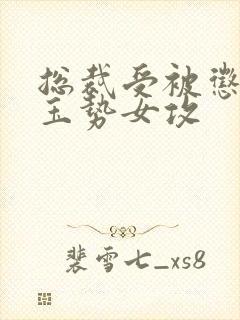 总裁受被惩罚戴玉势女攻