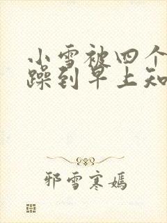 小雪被四个男人躁到早上知乎