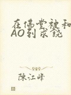 在佛堂被和尚CAO到求饶