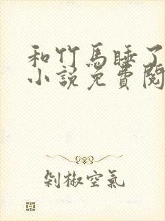 和竹马睡了以后小说免费阅读全文笔趣