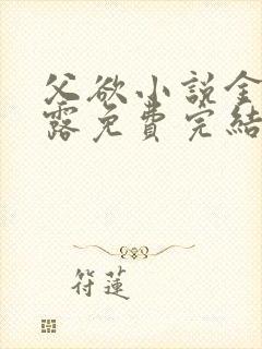 父欲小说金银花露免费完结笔趣阁