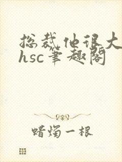 总裁他很大年上hsc笔趣阁