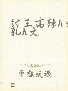 纣王高辣h文乱乳h文