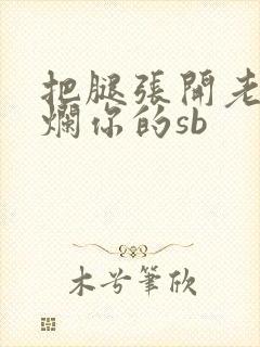 把腿张开老子臊烂你的sb
