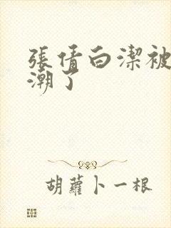 张倩白洁被弄高潮了封面