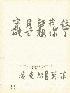 宝贝帮我拉开拉链它想你了