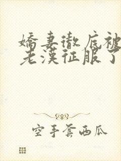 娇妻彻底被门卫老汉征服了