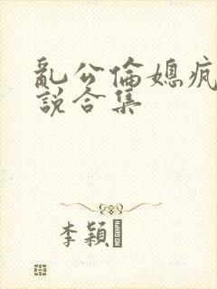 乱公伦媳疯狂小说合集