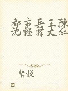 都市兵王陈六何沈轻舞大红大紫