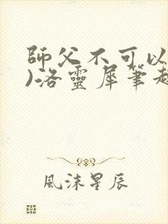师父不可以(限)洛灵犀笔趣阁