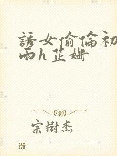 诱女偷伦初尝云雨h芷姗