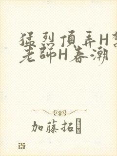 猛烈顶弄H禁欲老师H春潮