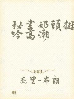 秘书奶头挺立呻吟高潮