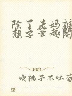 除了老妈谁也不想要笔趣阁最新章节