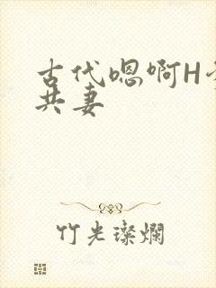 古代嗯啊H爹爹共妻
