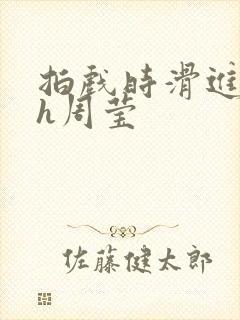 拍戏时滑进去了h周莹