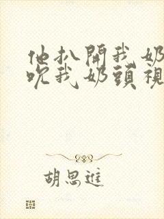 他扒开我奶罩揉吮我奶头视频