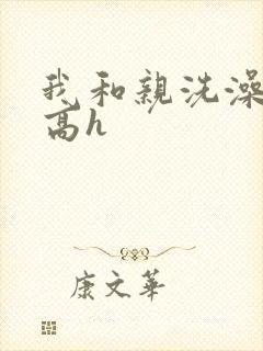 我和亲洗澡嗯啊高h