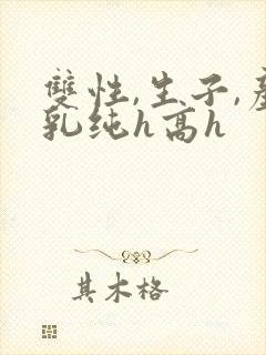 双性,生子,产乳纯h高h
