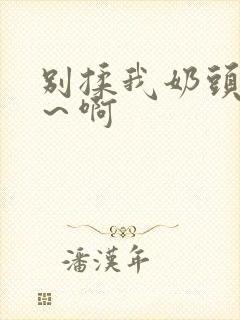 别揉我奶头嗯啊～啊